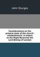 Considerations on the present state of the church-establishment: in letters to the Right Reverend the Lord Bishop of London, John Sturges 