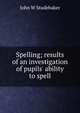 Spelling; results of an investigation of pupils' ability to spell, John W Studebaker 