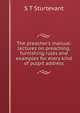The preacher's manual: lectures on preaching, furnishing rules and examples for every kind of pulpit address, S T Sturtevant 