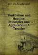 Ventilation and Heating, Principles and Application: A Treatise, B F. Co Sturtevant 