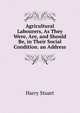 Agricultural Labourers, As They Were, Are, and Should Be, in Their Social Condition. an Address, Harry Stuart 