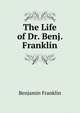 The Life of Dr. Benj. Franklin, Benjamin Franklin 