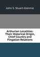 Arthurian Localities: Their Historical Origin, Chief Country and Fingalian Relations, John S. Stuart-Glennie 