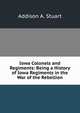 Iowa Colonels and Regiments: Being a History of Iowa Regiments in the War of the Rebellion, Addison A. Stuart 