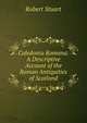 Caledonia Romana: A Descriptive Account of the Roman Antiquities of Scotland, Robert Stuart 