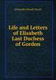 Life and Letters of Elisabeth Last Duchess of Gordon, Alexander Moody Stuart 