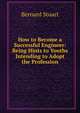 How to Become a Successful Engineer: Being Hints to Youths Intending to Adopt the Profession, Bernard Stuart 