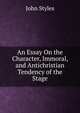 An Essay On the Character, Immoral, and Antichristian Tendency of the Stage, John Styles 