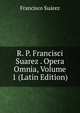 R. P. Francisci Suarez . Opera Omnia, Volume 1 (Latin Edition), Francisco Suarez 