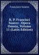 R. P. Francisci Suarez . Opera Omnia, Volume 11 (Latin Edition), Francisco Suarez 