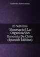 El Sistema Monetario I La Organizacion Bancaria De Chile (Spanish Edition), Guillermo Subercaseaux 