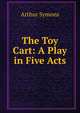 The Toy Cart: A Play in Five Acts, Arthur Symons 
