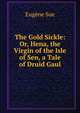 The Gold Sickle: Or, Hena, the Virgin of the Isle of Sen, a Tale of Druid Gaul, Sue Eugene 