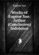 Works of Eugene Sue: Arthur (Conclusion) Indolence, Sue Eugene 