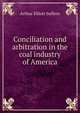 Conciliation and arbitration in the coal industry of America, Arthur Elliott Suffern 