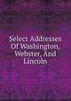 Select Addresses Of Washington, Webster, And Lincoln, 