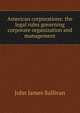 American corporations: the legal rules governing corporate organization and management, John James Sullivan 