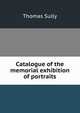 Catalogue of the memorial exhibition of portraits, Thomas Sully 