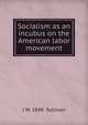 Socialism as an incubus on the American labor movement, J W. 1848- Sullivan 