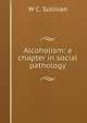 Alcoholism: a chapter in social pathology, W C. Sullivan 