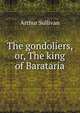 The gondoliers, or, The king of Barataria, Sullivan, Arthur Sir 