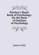 Teacher's Hand-Book of Psychology: On the Basis of Outlines of Psychology, Sully, James 