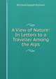 A View of Nature: In Letters to a Traveller Among the Alps, Richard Joseph Sulivan 