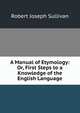 A Manual of Etymology: Or, First Steps to a Knowledge of the English Language, Robert Joseph Sullivan 