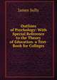 Outlines of Psychology: With Special Reference to the Theory of Education. a Text-Book for Colleges, Sully, James 