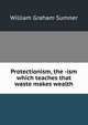 Protectionism, the -ism which teaches that waste makes wealth, William Graham Sumner 