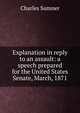 Explanation in reply to an assault: a speech prepared for the United States Senate, March, 1871, Sumner, Charles 