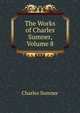 The Works of Charles Sumner, Volume 8, Sumner, Charles 