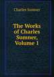 The Works of Charles Sumner, Volume 1, Sumner, Charles 