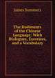 The Rudiments of the Chinese Language: With Dialogues, Exercises, and a Vocabulary, James Summers 