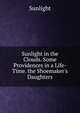 Sunlight in the Clouds. Some Providences in a Life-Time. the Shoemaker's Daughters, Sunlight 