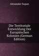 Die Territoriale Entwicklung Der Europaischen Kolonien (German Edition), Alexander Supan 