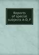 Reports of special subjects A-D, F, 
