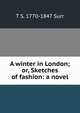 A winter in London; or, Sketches of fashion: a novel, T S. 1770-1847 Surr 