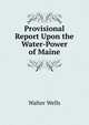 Provisional Report Upon the Water-Power of Maine, Walter Wells 