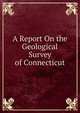 A Report On the Geological Survey of Connecticut, 