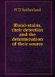 Blood-stains, their detection and the determination of their source, W D Sutherland 