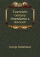 Twentieth century inventions; a forecast, George Sutherland 