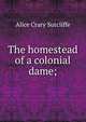 The homestead of a colonial dame;, Alice Crary Sutcliffe 