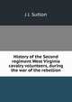 History of the Second regiment West Virginia cavalry volunteers, during the war of the rebellion, J J. Sutton 