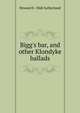 Bigg's bar, and other Klondyke ballads, Howard b. 1868 Sutherland 