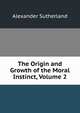 The Origin and Growth of the Moral Instinct, Volume 2, Alexander Sutherland 
