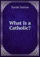 What Is a Catholic?, Xavier Sutton 