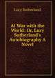 At War with the World: Or, Lucy Sutherland's Autobiography A Novel., Lucy Sutherland 