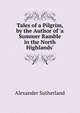 Tales of a Pilgrim, by the Author of 'a Summer Ramble in the North Highlands'., Alexander Sutherland 