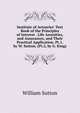 Institute of Actuaries' Text Book of the Principles of Interest . Life Annuities, and Assurances, and Their Practical Application. Pt.1, by W. Sutton. (Pt.2, by G. King)., William Sutton 